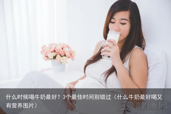 什么时候喝牛奶最好？3个最佳时间别错过（什么牛奶最好喝又有营养图片）
