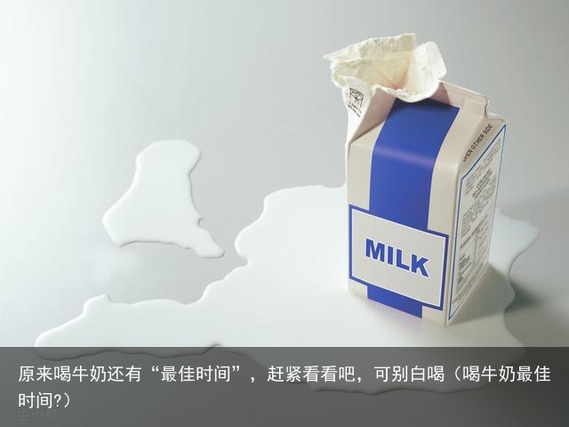原来喝牛奶还有“最佳时间”，赶紧看看吧，可别白喝（喝牛奶最佳时间?）