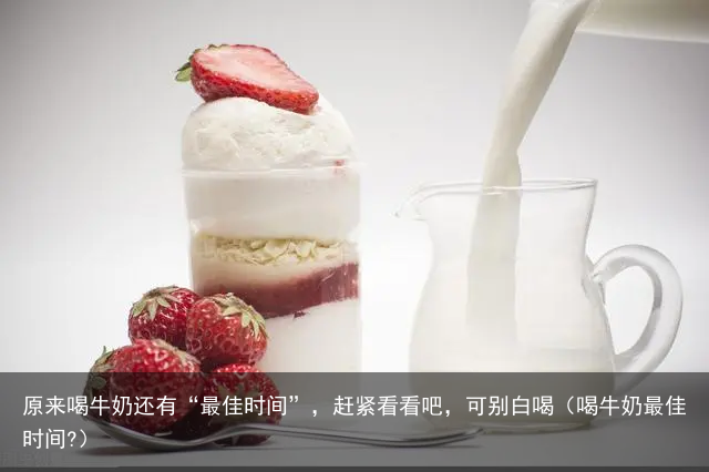 原来喝牛奶还有“最佳时间”，赶紧看看吧，可别白喝（喝牛奶最佳时间?）