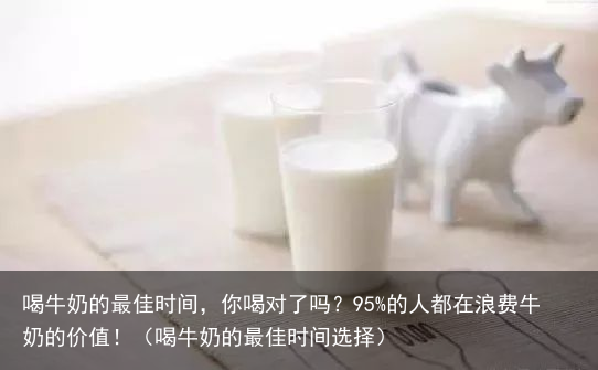 喝牛奶的最佳时间，你喝对了吗？95%的人都在浪费牛奶的价值！（喝牛奶的最佳时间选择）
