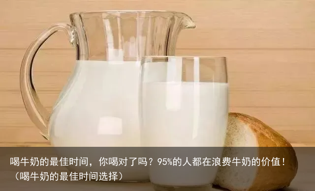 喝牛奶的最佳时间，你喝对了吗？95%的人都在浪费牛奶的价值！（喝牛奶的最佳时间选择）