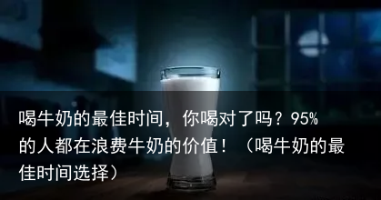 喝牛奶的最佳时间，你喝对了吗？95%的人都在浪费牛奶的价值！（喝牛奶的最佳时间选择）