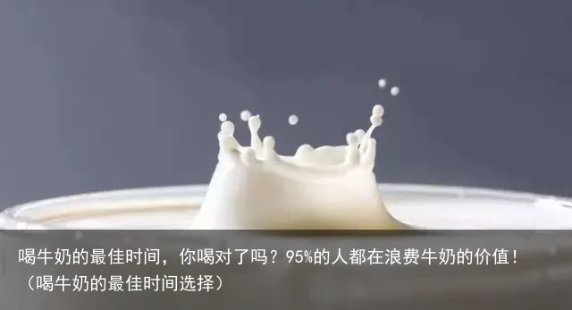 喝牛奶的最佳时间，你喝对了吗？95%的人都在浪费牛奶的价值！（喝牛奶的最佳时间选择）