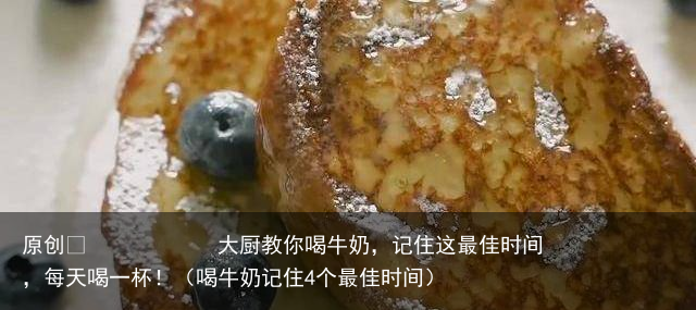 大厨教你喝牛奶，记住这最佳时间，每天喝一杯！（喝牛奶记住4个最佳时间）