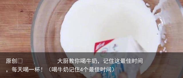 大厨教你喝牛奶，记住这最佳时间，每天喝一杯！（喝牛奶记住4个最佳时间）