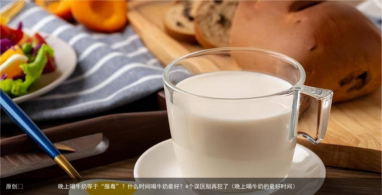 晚上喝牛奶等于“服毒”？什么时间喝牛奶最好？4个误区别再犯了（晚上喝牛奶的最好时间）