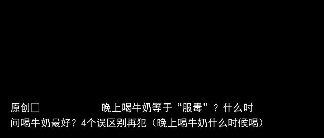 晚上喝牛奶等于“服毒”？什么时间喝牛奶最好？4个误区别再犯（晚上喝牛奶什么时候喝）