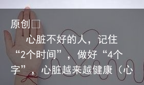心脏不好的人，记住“2个时间”，做好“4个字”，心脏越来越健康（心脏不好的人会有哪些表现）