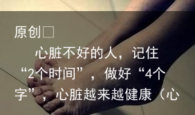 心脏不好的人，记住“2个时间”，做好“4个字”，心脏越来越健康（心脏不好的人会有哪些表现）