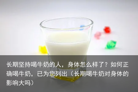 长期坚持喝牛奶的人，身体怎么样了？如何正确喝牛奶，已为您列出（长期喝牛奶对身体的影响大吗）