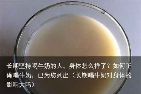 长期坚持喝牛奶的人，身体怎么样了？如何正确喝牛奶，已为您列出（长期喝牛奶对身体的影响大吗）