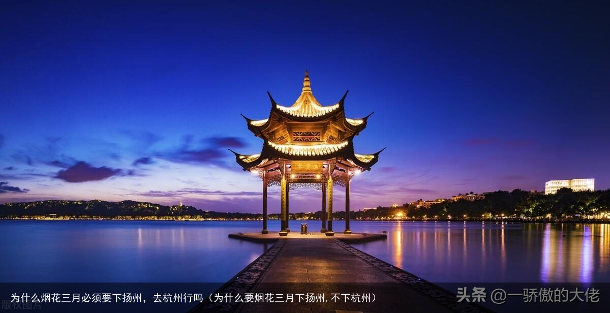 为什么烟花三月必须要下扬州，去杭州行吗（为什么要烟花三月下扬州,不下杭州）