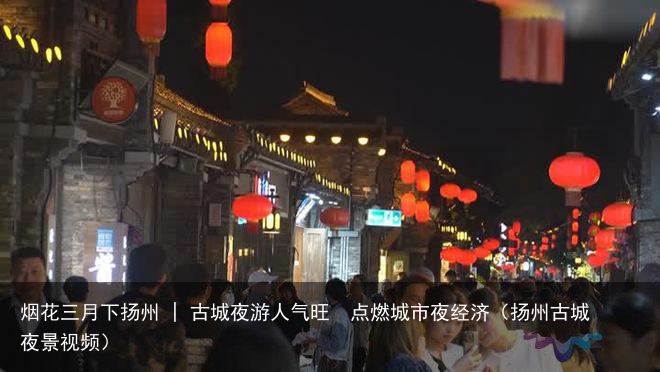 烟花三月下扬州 | 古城夜游人气旺  点燃城市夜经济（扬州古城夜景视频）