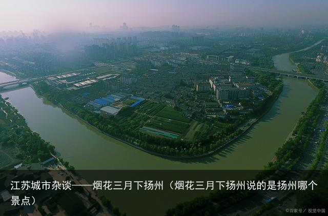 江苏城市杂谈——烟花三月下扬州（烟花三月下扬州说的是扬州哪个景点）