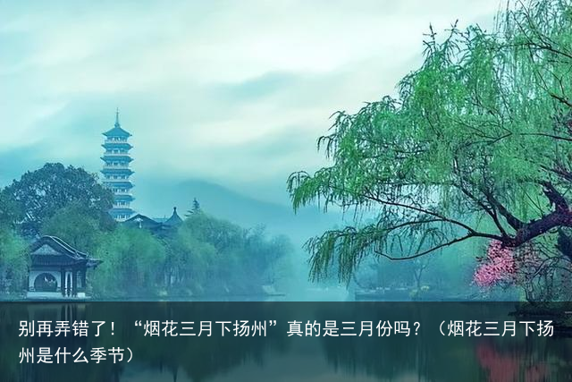 别再弄错了！“烟花三月下扬州”真的是三月份吗？（烟花三月下扬州是什么季节）