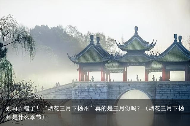 别再弄错了！“烟花三月下扬州”真的是三月份吗？（烟花三月下扬州是什么季节）