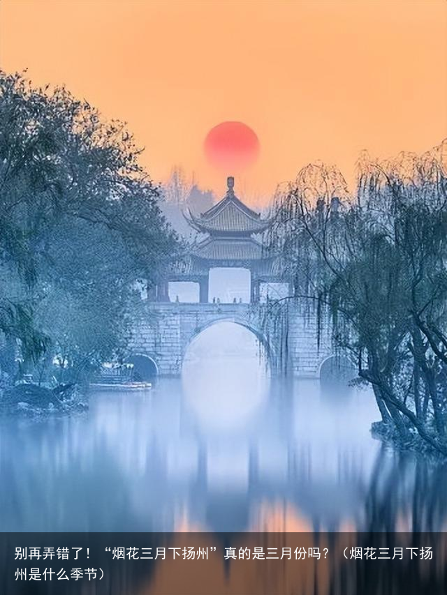 别再弄错了！“烟花三月下扬州”真的是三月份吗？（烟花三月下扬州是什么季节）