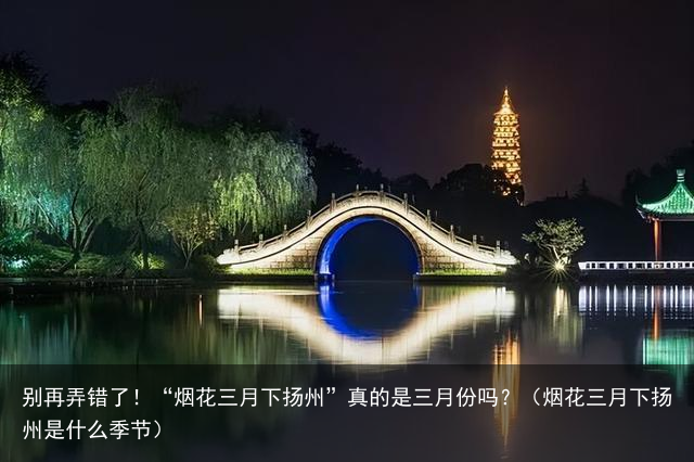 别再弄错了！“烟花三月下扬州”真的是三月份吗？（烟花三月下扬州是什么季节）