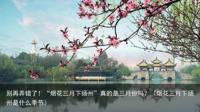 别再弄错了！“烟花三月下扬州”真的是三月份吗？（烟花三月下扬州是什么季节）