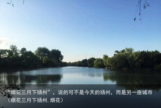 “烟花三月下扬州”，说的可不是今天的扬州，而是另一座城市（烟花三月下扬州,烟花）