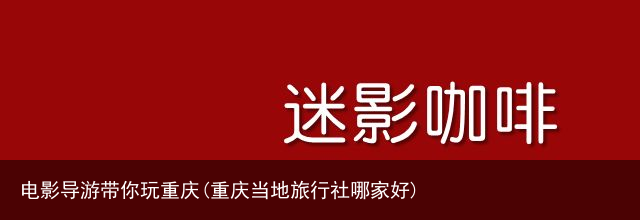 电影导游带你玩重庆(重庆当地旅行社哪家好)
