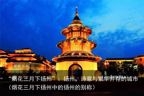 “烟花三月下扬州”：扬州，诗意与繁华并存的城市（烟花三月下扬州中的扬州的别称）