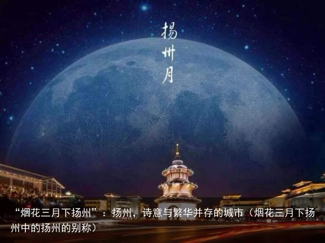 “烟花三月下扬州”：扬州，诗意与繁华并存的城市（烟花三月下扬州中的扬州的别称）