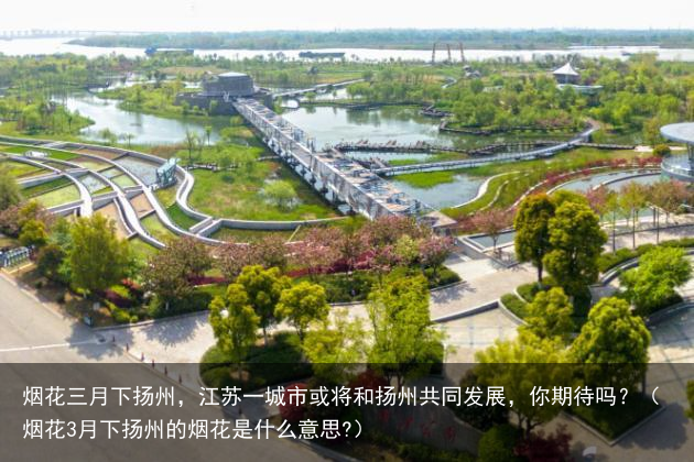 烟花三月下扬州，江苏一城市或将和扬州共同发展，你期待吗？（烟花3月下扬州的烟花是什么意思?）