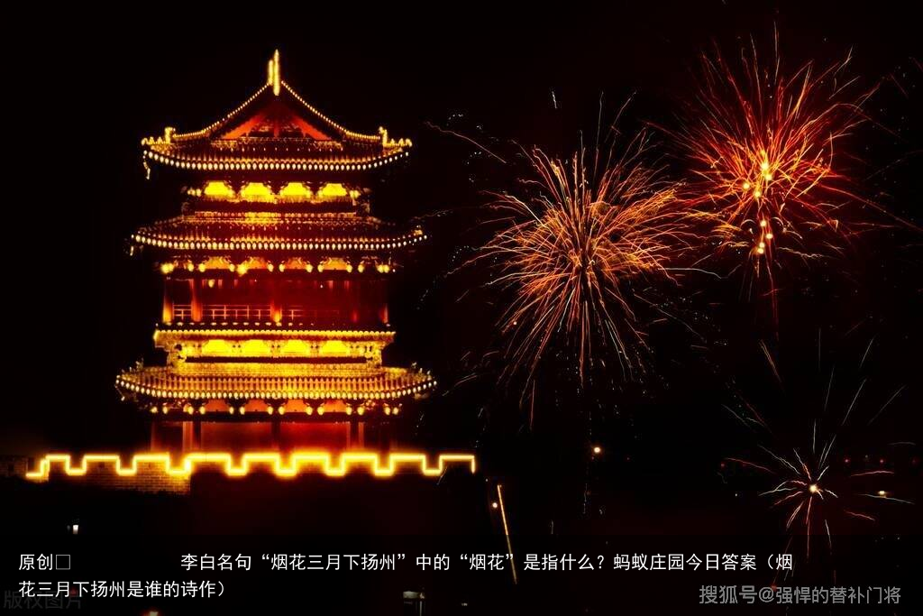 李白名句“烟花三月下扬州”中的“烟花”是指什么？蚂蚁庄园今日答案（烟花三月下扬州是谁的诗作）