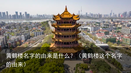黄鹤楼名字的由来是什么？（黄鹤楼这个名字的由来）