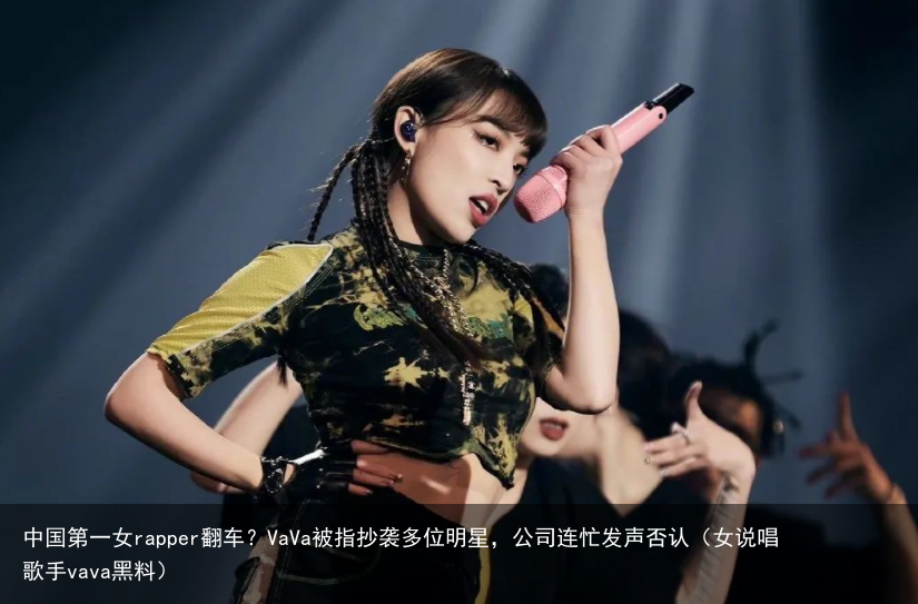 中国第一女rapper翻车？VaVa被指抄袭多位明星，公司连忙发声否认（女说唱歌手vava黑料）