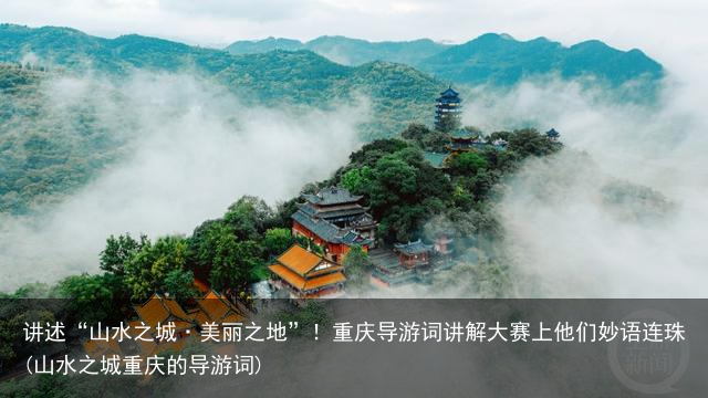 讲述“山水之城·美丽之地”！重庆导游词讲解大赛上他们妙语连珠(山水之城重庆的导游词)