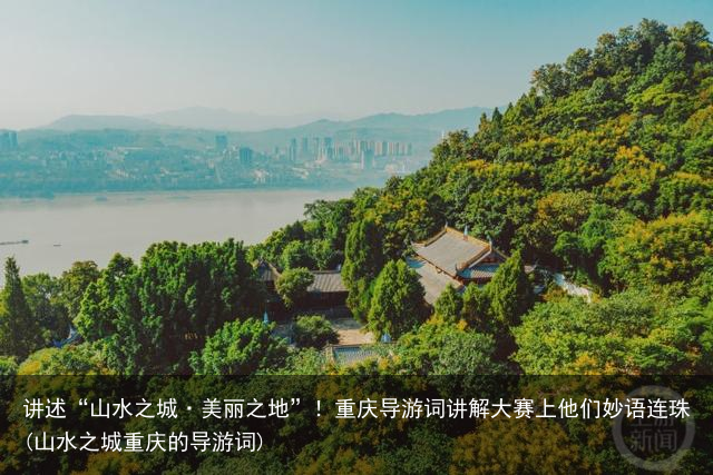 讲述“山水之城·美丽之地”！重庆导游词讲解大赛上他们妙语连珠(山水之城重庆的导游词)