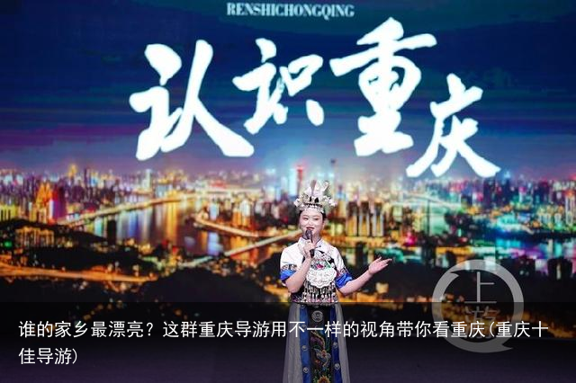 谁的家乡最漂亮？这群重庆导游用不一样的视角带你看重庆(重庆十佳导游)
