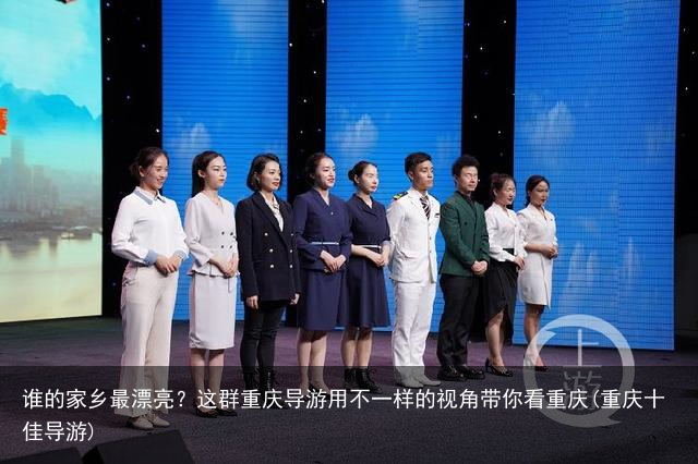 谁的家乡最漂亮？这群重庆导游用不一样的视角带你看重庆(重庆十佳导游)