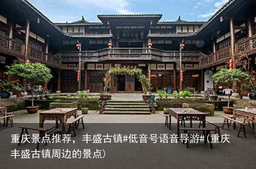 重庆景点推荐，丰盛古镇#低音号语音导游#(重庆丰盛古镇周边的景点)