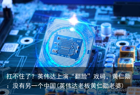 扛不住了？英伟达上演“翻脸”戏码，黄仁勋：没有另一个中国(英伟达老板黄仁勋老婆)