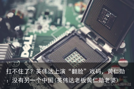 扛不住了？英伟达上演“翻脸”戏码，黄仁勋：没有另一个中国(英伟达老板黄仁勋老婆)