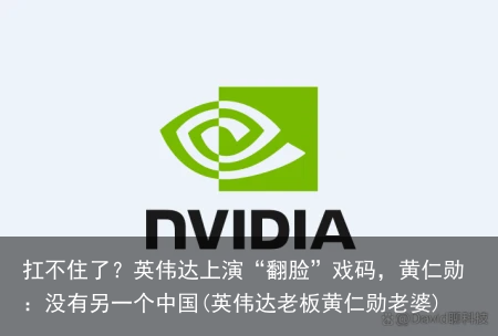 扛不住了？英伟达上演“翻脸”戏码，黄仁勋：没有另一个中国(英伟达老板黄仁勋老婆)