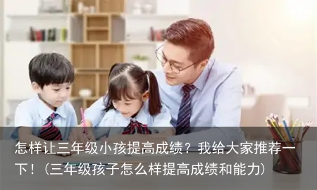 怎样让三年级小孩提高成绩？我给大家推荐一下！(三年级孩子怎么样提高成绩和能力)