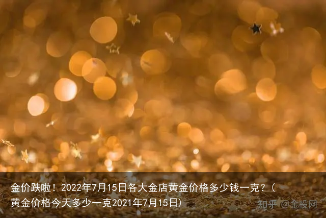 金价跌啦！2022年7月15日各大金店黄金价格多少钱一克？(黄金价格今天多少一克2021年7月15日)