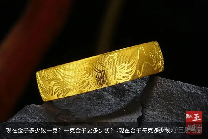 现在金子多少钱一克？一克金子要多少钱？(现在金子每克多少钱)