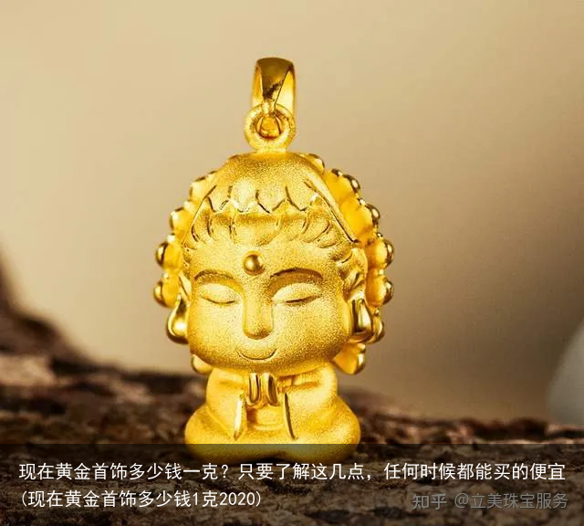 现在黄金首饰多少钱一克？只要了解这几点，任何时候都能买的便宜(现在黄金首饰多少钱1克2020)