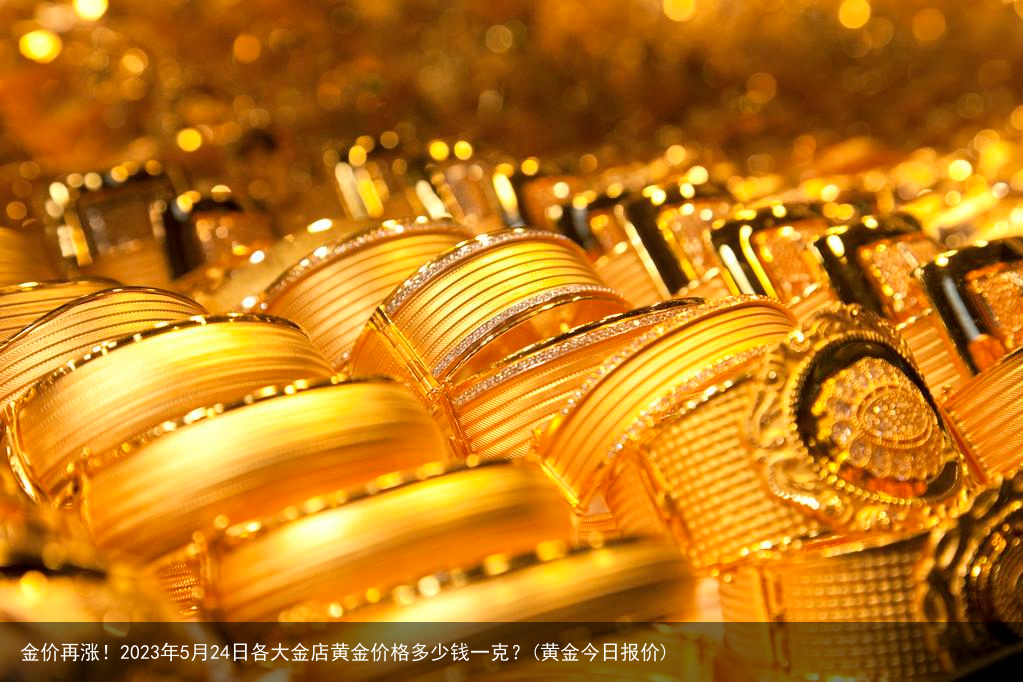 金价再涨！2023年5月24日各大金店黄金价格多少钱一克？(黄金今日报价)