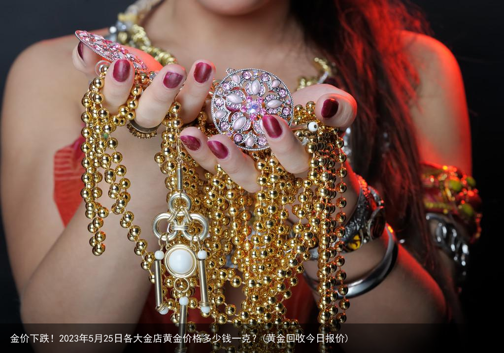 金价下跌！2023年5月25日各大金店黄金价格多少钱一克？(黄金回收今日报价)