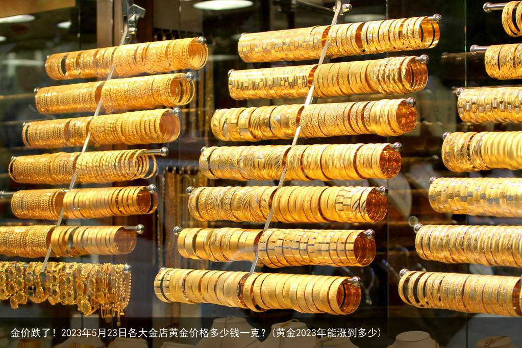 金价跌了！2023年5月23日各大金店黄金价格多少钱一克？(黄金2023年能涨到多少)