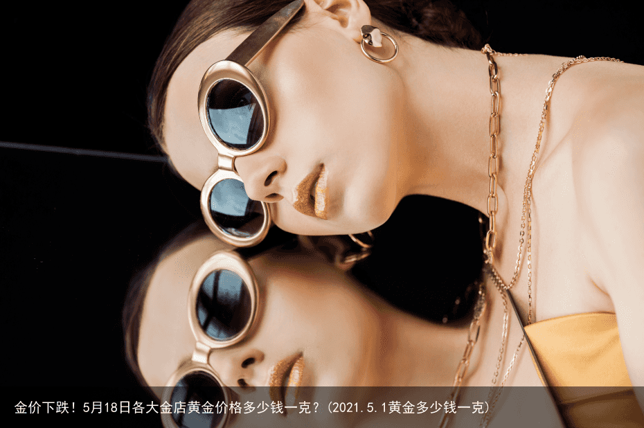 金价下跌！5月18日各大金店黄金价格多少钱一克？(2021.5.1黄金多少钱一克)
