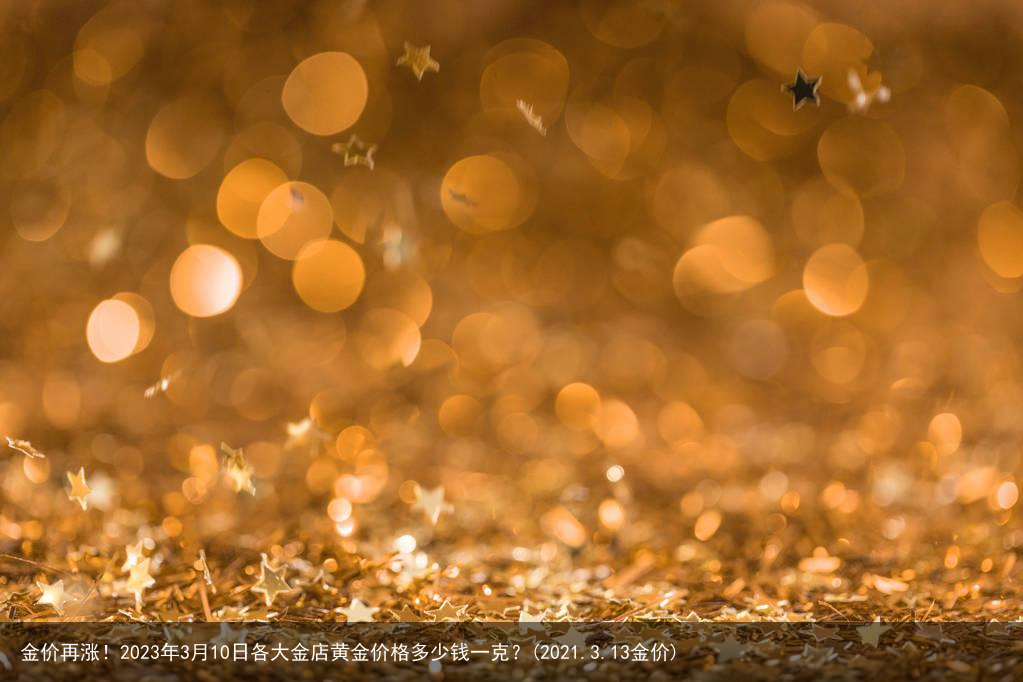 金价再涨！2023年3月10日各大金店黄金价格多少钱一克？(2021.3.13金价)