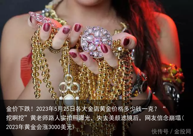 金价下跌！2023年5月25日各大金店黄金价格多少钱一克？“挖啊挖”黄老师路人实拍照曝光，失去美颜滤镜后，网友信念崩塌(2023年黄金会涨3000美元)