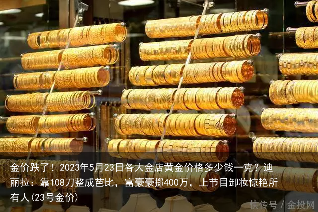 金价跌了！2023年5月23日各大金店黄金价格多少钱一克？